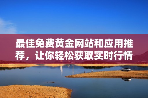 最佳免费黄金网站和应用推荐，让你轻松获取实时行情与资讯