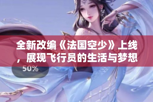 全新改编《法国空少》上线，展现飞行员的生活与梦想之旅