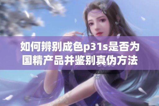 如何辨别成色p31s是否为国精产品并鉴别真伪方法