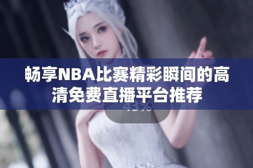畅享NBA比赛精彩瞬间的高清免费直播平台推荐