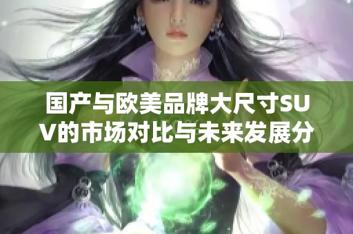 国产与欧美品牌大尺寸SUV的市场对比与未来发展分析