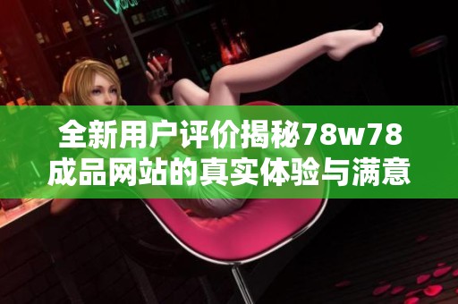 全新用户评价揭秘78w78成品网站的真实体验与满意度分析