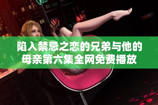 陷入禁忌之恋的兄弟与他的母亲第六集全网免费播放
