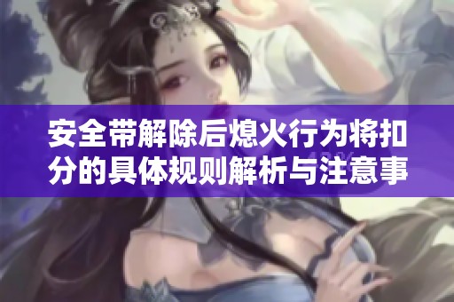 安全带解除后熄火行为将扣分的具体规则解析与注意事项