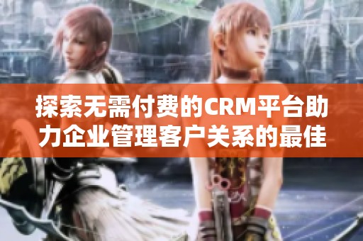 探索无需付费的CRM平台助力企业管理客户关系的最佳选择