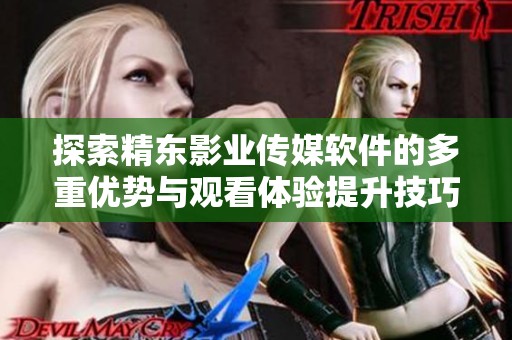 探索精东影业传媒软件的多重优势与观看体验提升技巧
