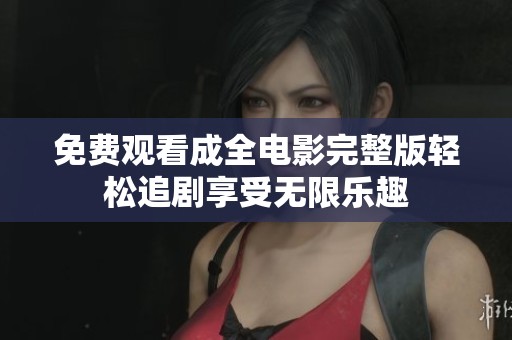 免费观看成全电影完整版轻松追剧享受无限乐趣