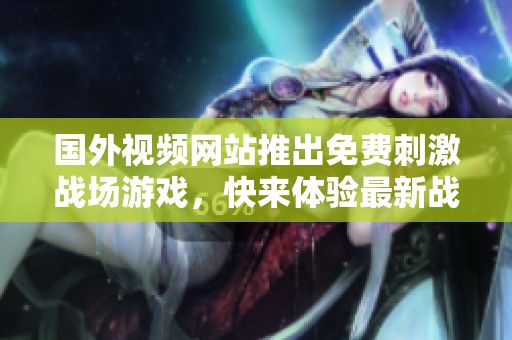 国外视频网站推出免费刺激战场游戏，快来体验最新战斗乐趣！