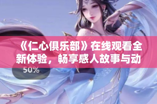 《仁心俱乐部》在线观看全新体验，畅享感人故事与动人情感