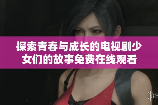 探索青春与成长的电视剧少女们的故事免费在线观看