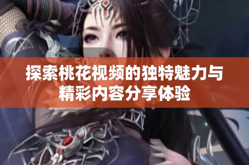 探索桃花视频的独特魅力与精彩内容分享体验
