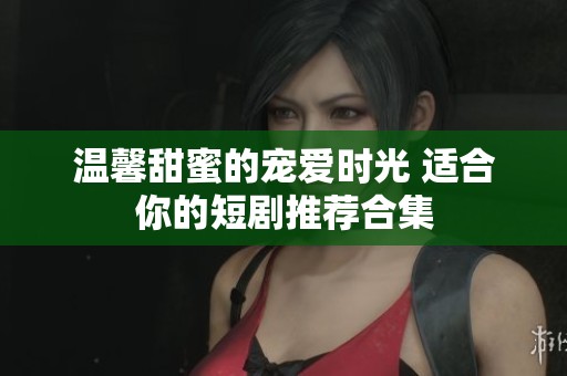 温馨甜蜜的宠爱时光 适合你的短剧推荐合集