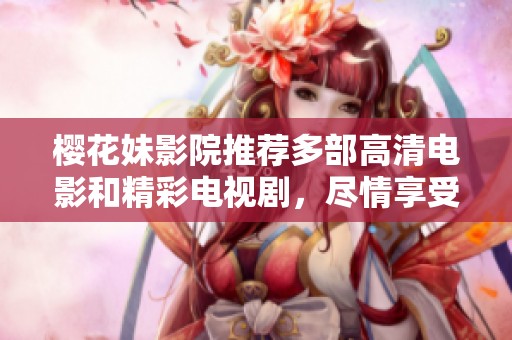 樱花妹影院推荐多部高清电影和精彩电视剧，尽情享受影视盛宴
