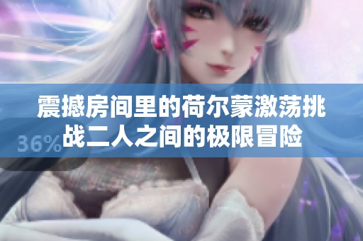 震撼房间里的荷尔蒙激荡挑战二人之间的极限冒险