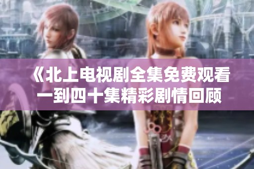 《北上电视剧全集免费观看 一到四十集精彩剧情回顾》