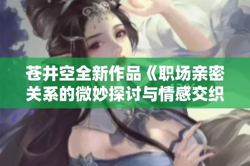 苍井空全新作品《职场亲密关系的微妙探讨与情感交织》