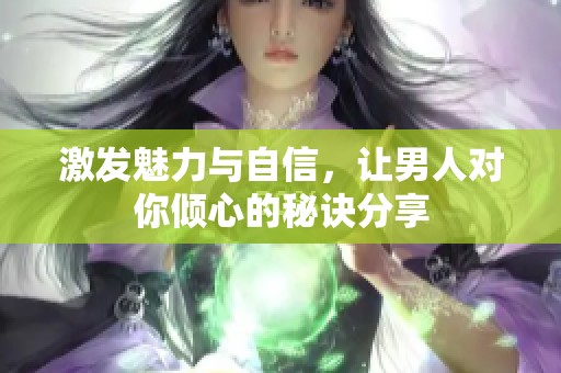 激发魅力与自信，让男人对你倾心的秘诀分享