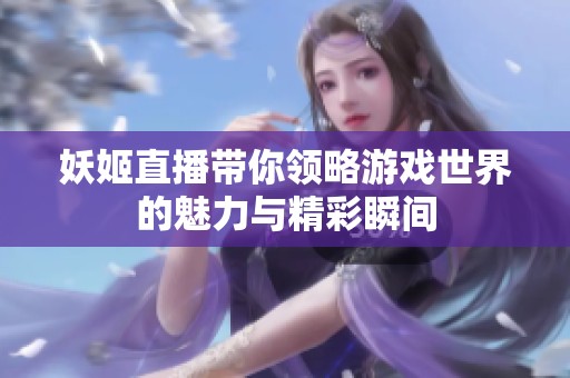 妖姬直播带你领略游戏世界的魅力与精彩瞬间