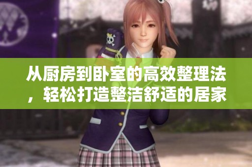 从厨房到卧室的高效整理法，轻松打造整洁舒适的居家环境