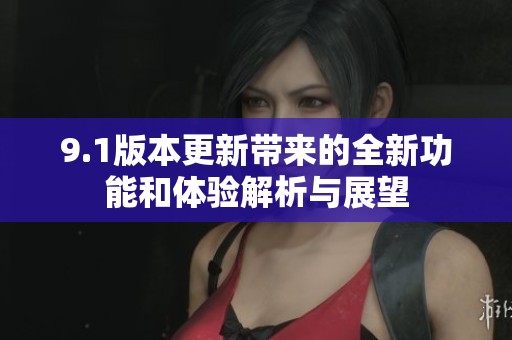 9.1版本更新带来的全新功能和体验解析与展望