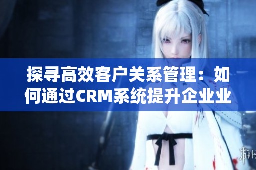 探寻高效客户关系管理：如何通过CRM系统提升企业业绩