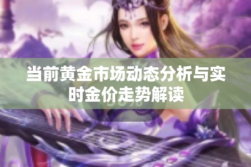 当前黄金市场动态分析与实时金价走势解读