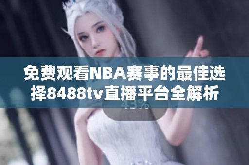 免费观看NBA赛事的最佳选择8488tv直播平台全解析