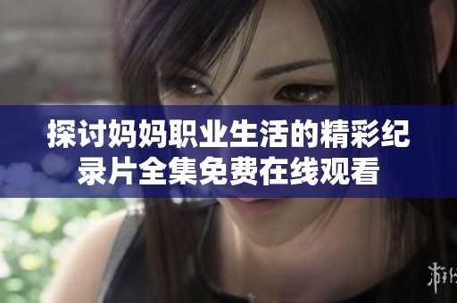探讨妈妈职业生活的精彩纪录片全集免费在线观看