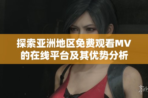 探索亚洲地区免费观看MV的在线平台及其优势分析