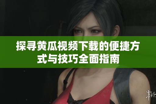 探寻黄瓜视频下载的便捷方式与技巧全面指南