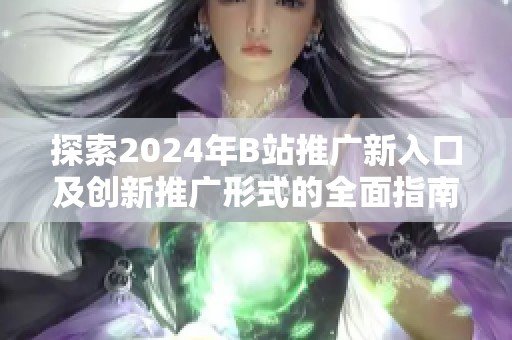探索2024年B站推广新入口及创新推广形式的全面指南