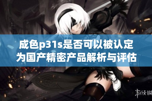 成色p31s是否可以被认定为国产精密产品解析与评估