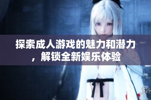 探索成人游戏的魅力和潜力，解锁全新娱乐体验