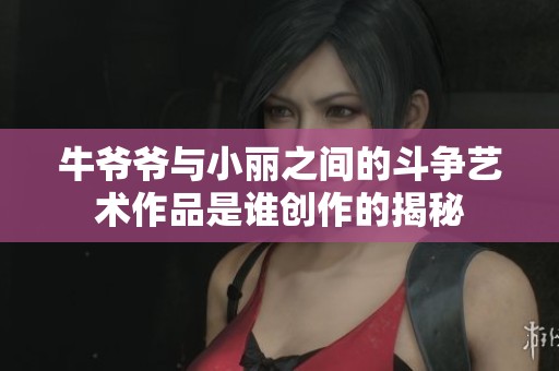 牛爷爷与小丽之间的斗争艺术作品是谁创作的揭秘