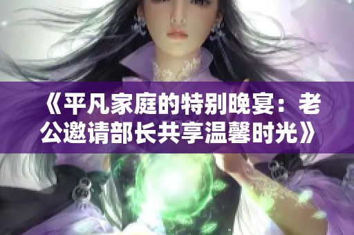 《平凡家庭的特别晚宴：老公邀请部长共享温馨时光》