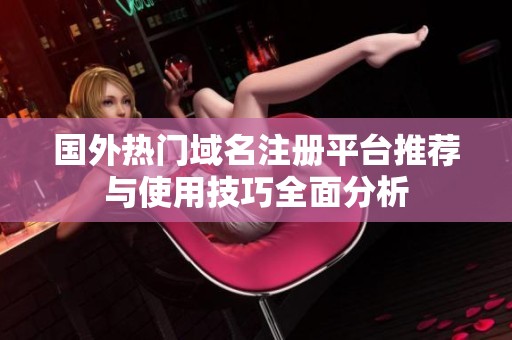 国外热门域名注册平台推荐与使用技巧全面分析