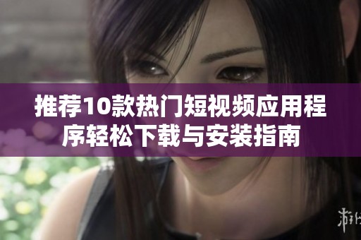 推荐10款热门短视频应用程序轻松下载与安装指南