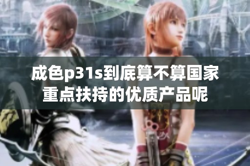 成色p31s到底算不算国家重点扶持的优质产品呢