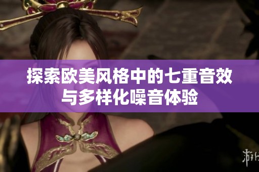 探索欧美风格中的七重音效与多样化噪音体验