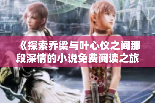 《探索乔梁与叶心仪之间那段深情的小说免费阅读之旅》