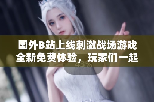 国外B站上线刺激战场游戏全新免费体验，玩家们一起来挑战吧！