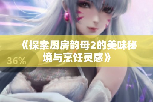 《探索厨房韵母2的美味秘境与烹饪灵感》