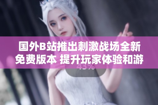 国外B站推出刺激战场全新免费版本 提升玩家体验和游戏乐趣