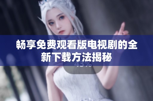 畅享免费观看版电视剧的全新下载方法揭秘