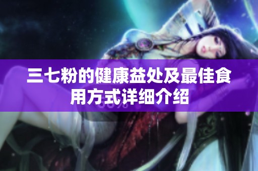 三七粉的健康益处及最佳食用方式详细介绍