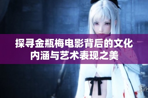 探寻金瓶梅电影背后的文化内涵与艺术表现之美