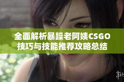 全面解析暴躁老阿姨CSGO技巧与技能推荐攻略总结