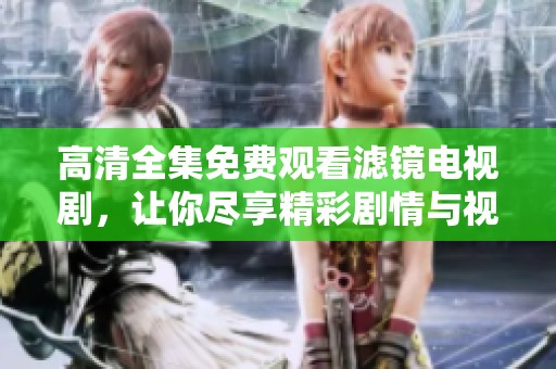 高清全集免费观看滤镜电视剧，让你尽享精彩剧情与视觉盛宴