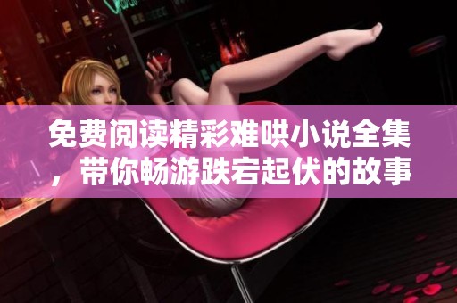 免费阅读精彩难哄小说全集，带你畅游跌宕起伏的故事世界