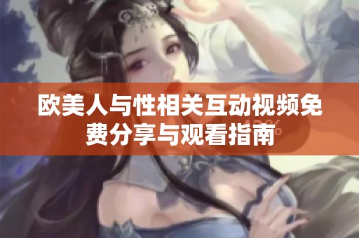 欧美人与性相关互动视频免费分享与观看指南